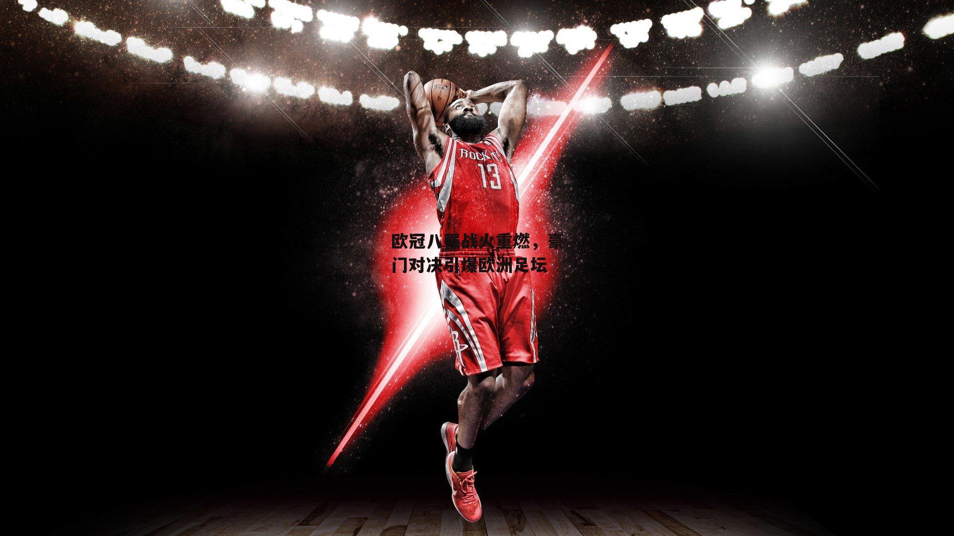 欧冠八强战火重燃,豪门对决引爆欧洲足坛