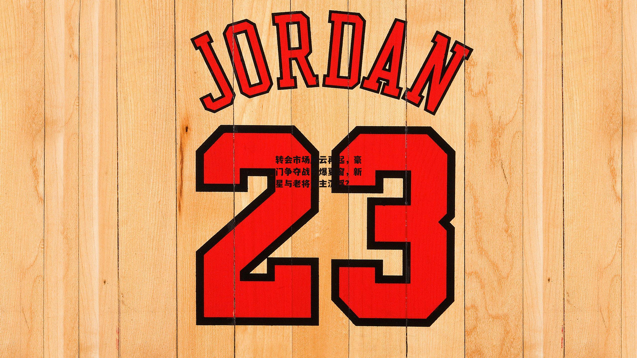 转会市场风云再起,豪门争夺战引爆夏窗,新星与老将谁主沉浮?