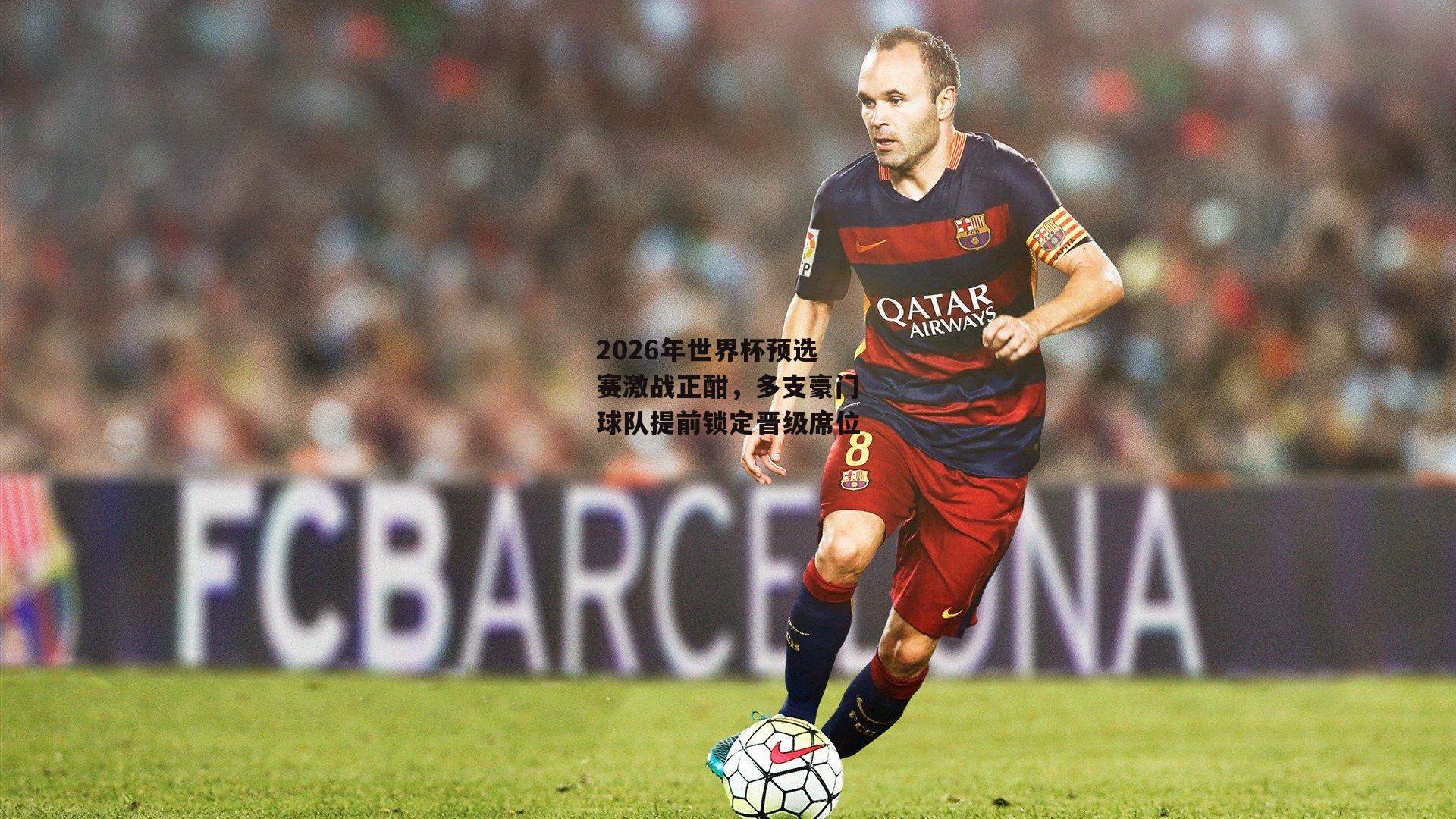 2026年世界杯预选赛激战正酣,多支豪门球队提前锁定晋级席位