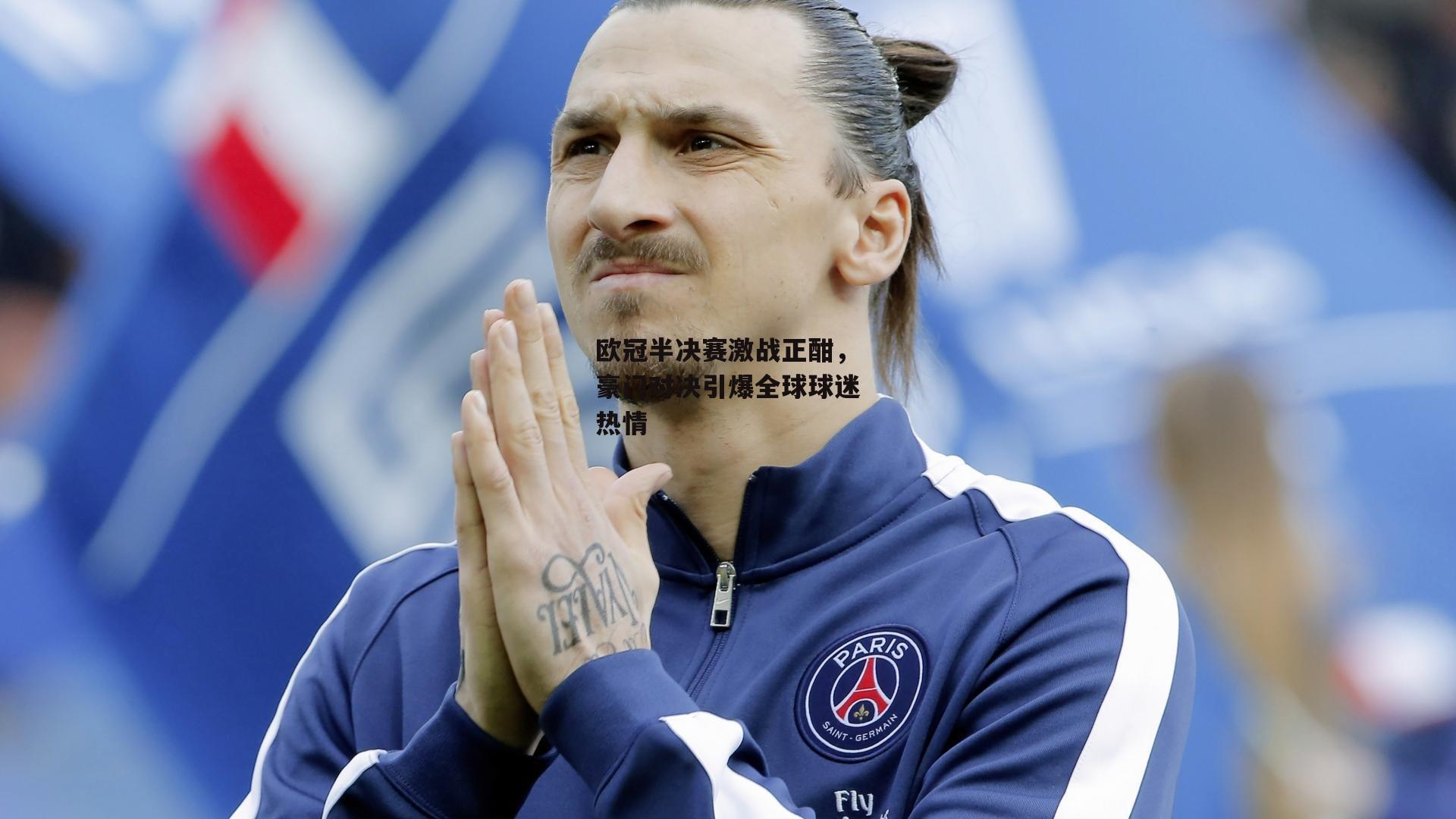 欧冠半决赛激战正酣，豪门对决引爆全球球迷热情