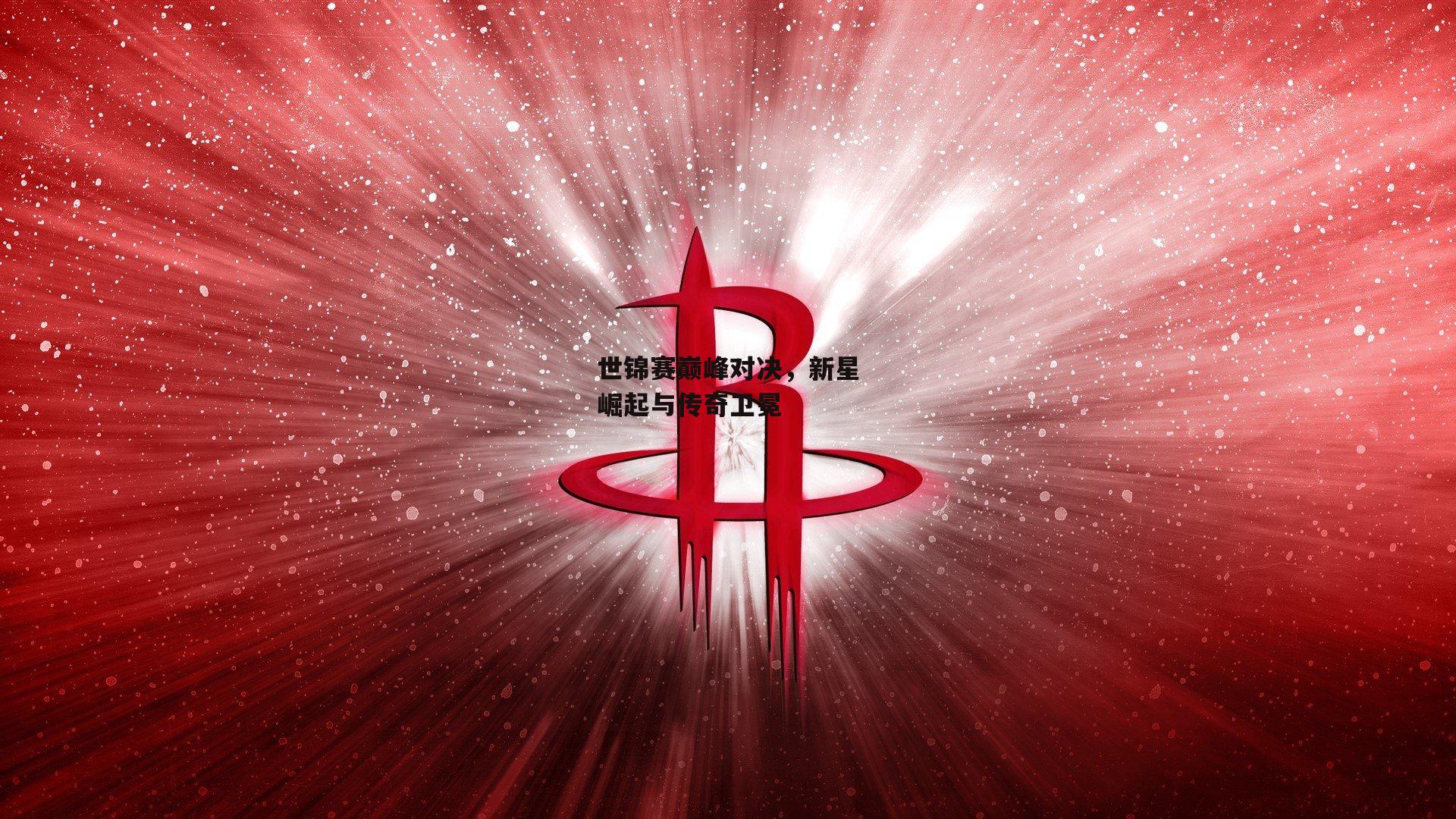 世锦赛巅峰对决,新星崛起与传奇卫冕