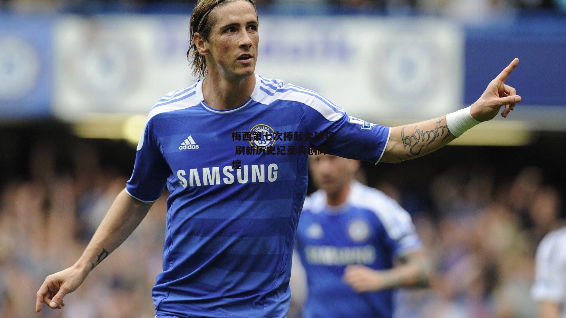 梅西第七次捧起金球奖 刷新历史纪录再创辉煌