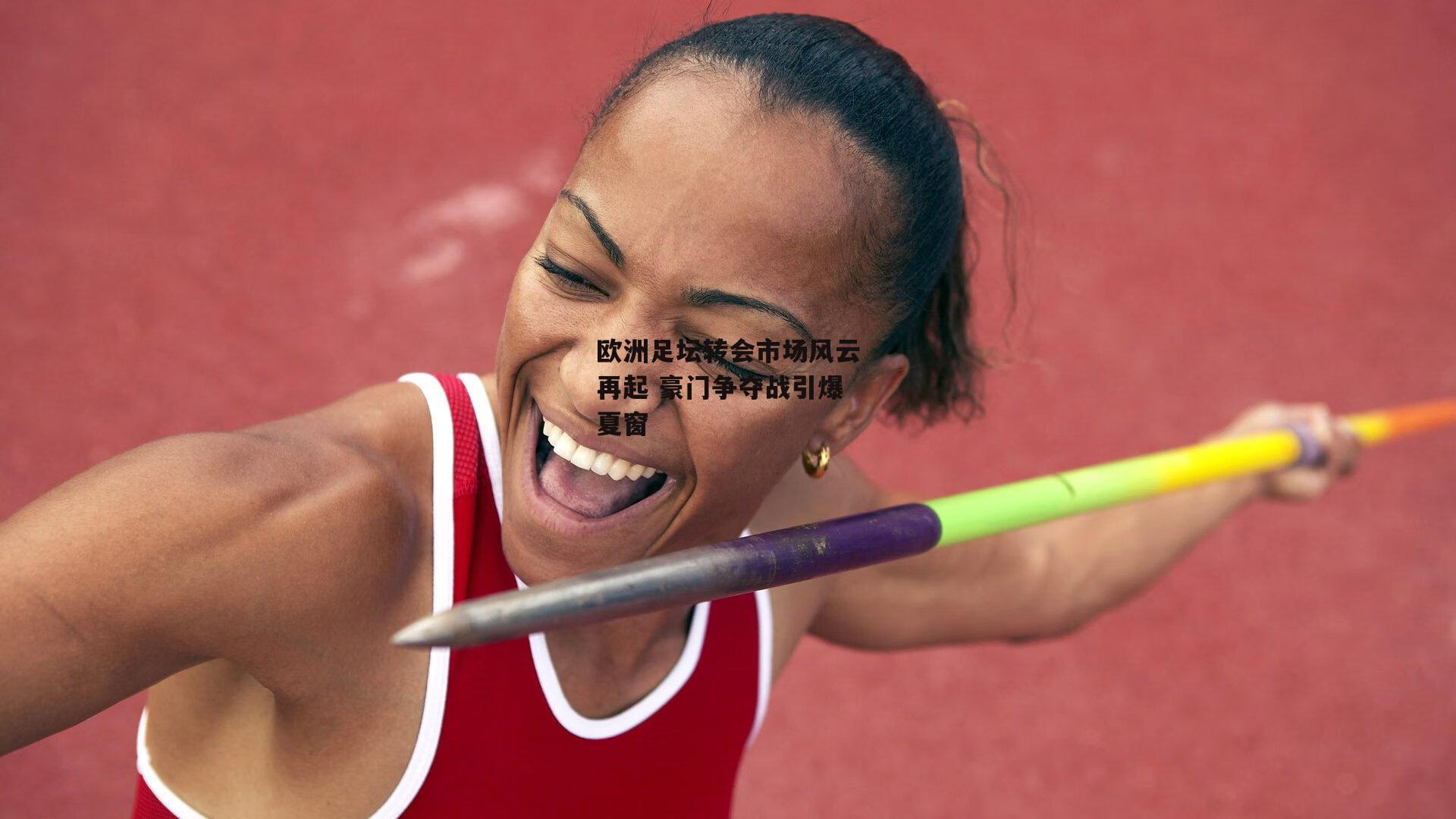 欧洲足坛转会市场风云再起 豪门争夺战引爆夏窗