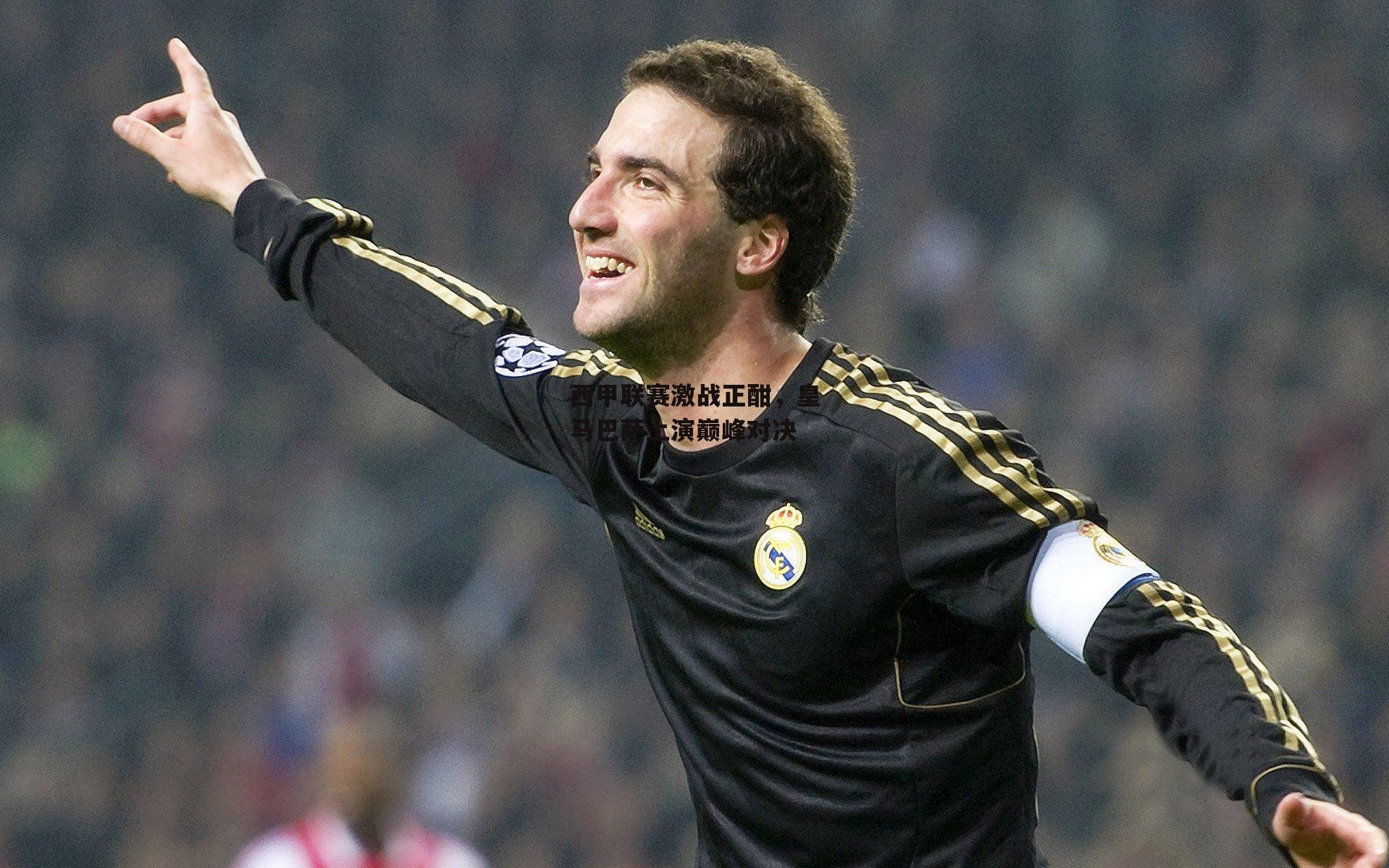 西甲联赛激战正酣，皇马巴萨上演巅峰对决