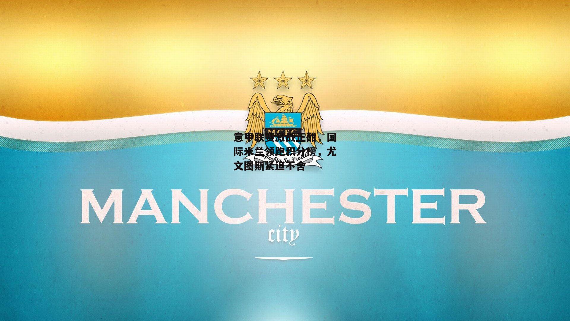 意甲联赛激战正酣,国际米兰领跑积分榜,尤文图斯紧追不舍