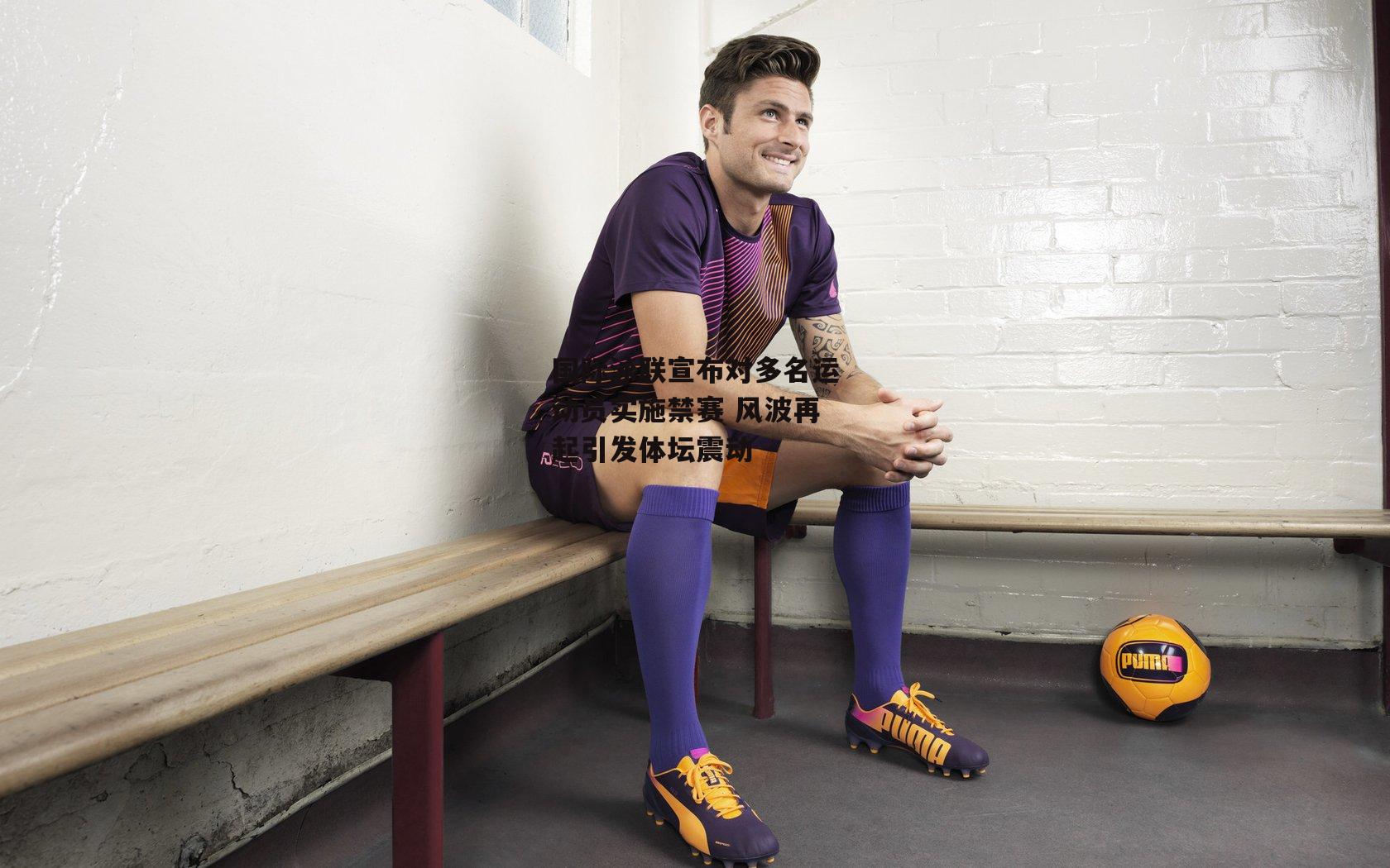 国际泳联宣布对多名运动员实施禁赛 风波再起引发体坛震动