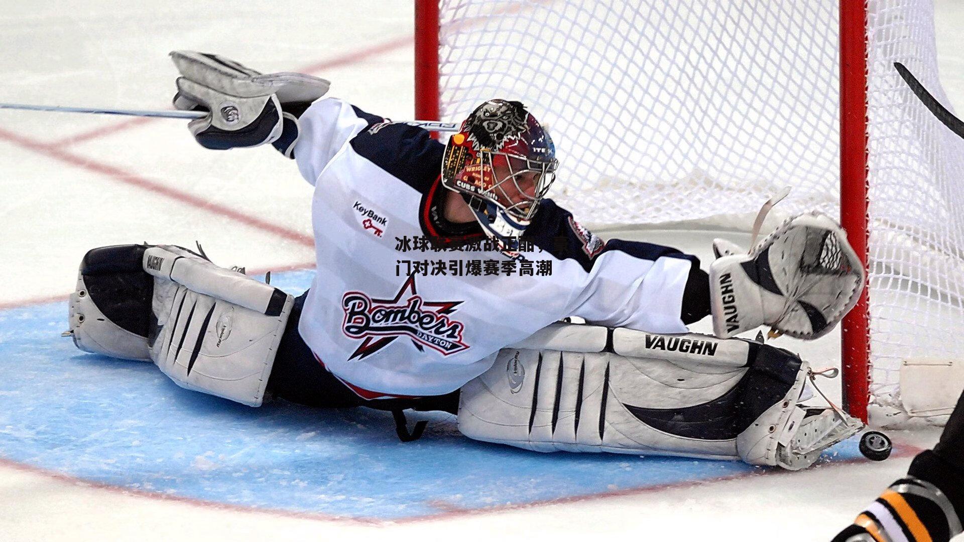 冰球联赛激战正酣,豪门对决引爆赛季高潮