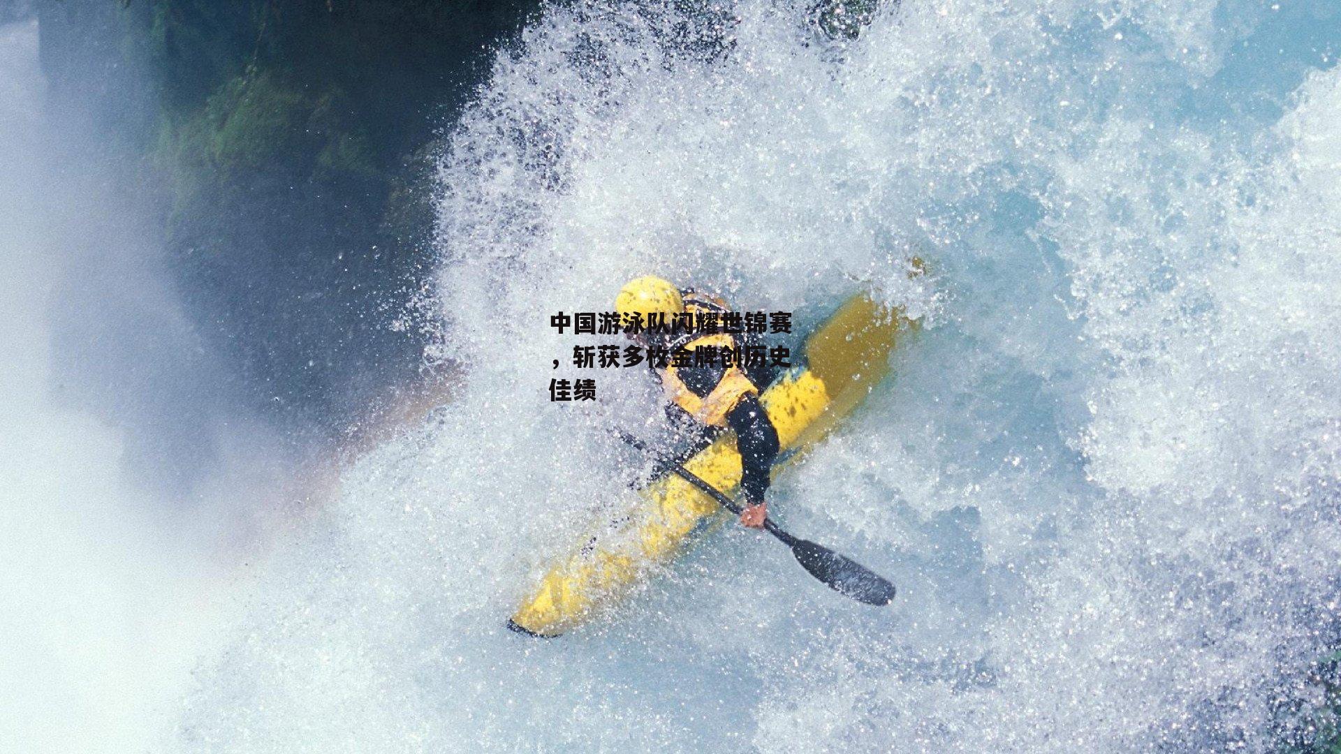 中国游泳队闪耀世锦赛,斩获多枚金牌创历史佳绩