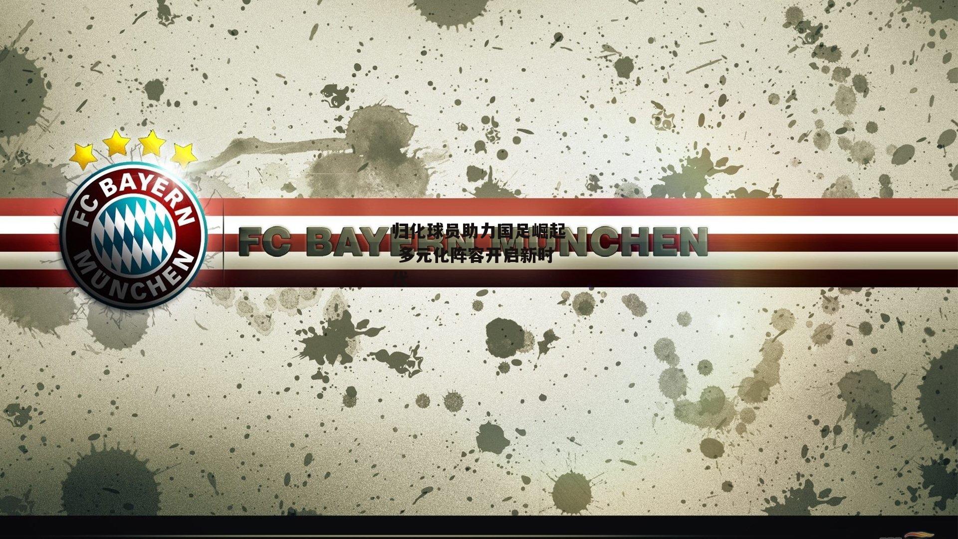 归化球员助力国足崛起 多元化阵容开启新时代